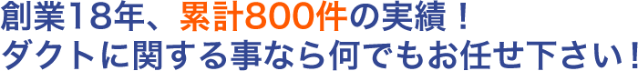 創業18年、累計800件の実績！ダクトに関する事なら何でもお任せ下さい！